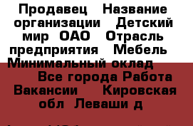 Продавец › Название организации ­ Детский мир, ОАО › Отрасль предприятия ­ Мебель › Минимальный оклад ­ 27 000 - Все города Работа » Вакансии   . Кировская обл.,Леваши д.